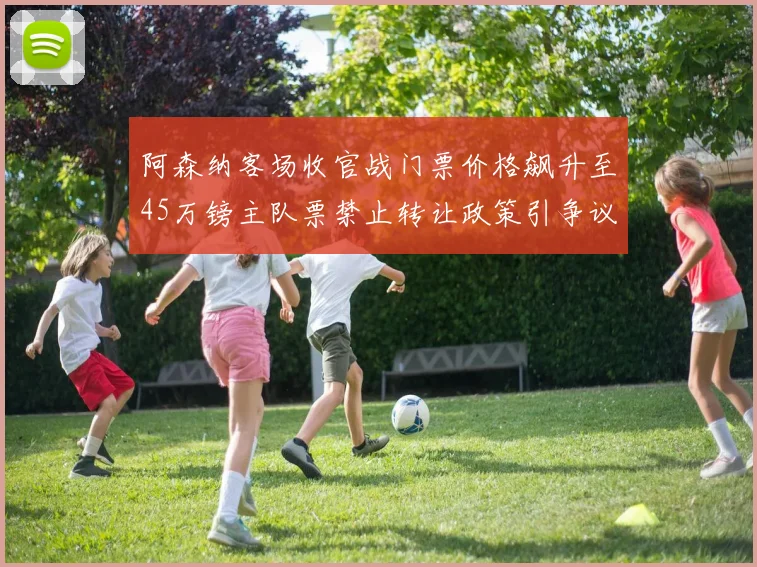 阿森纳客场收官战门票价格飙升至45万镑主队票禁止转让政策引争议