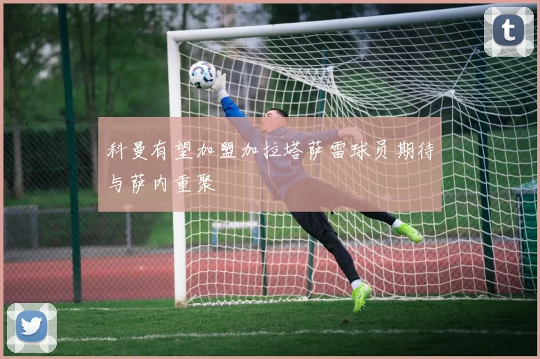 科曼有望加盟加拉塔萨雷球员期待与萨内重聚