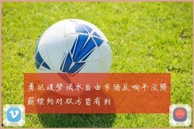 勇记追梦试水自由市场反响平淡降薪续约对双方皆有利