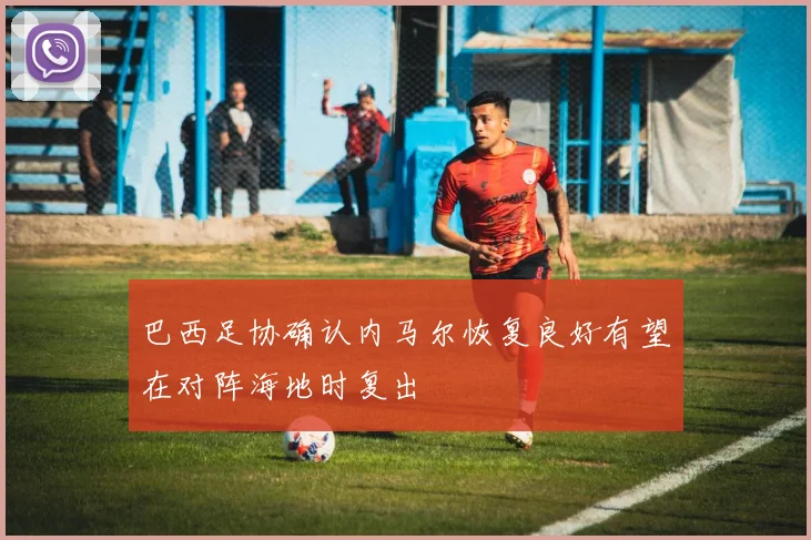 巴西足协确认内马尔恢复良好有望在对阵海地时复出