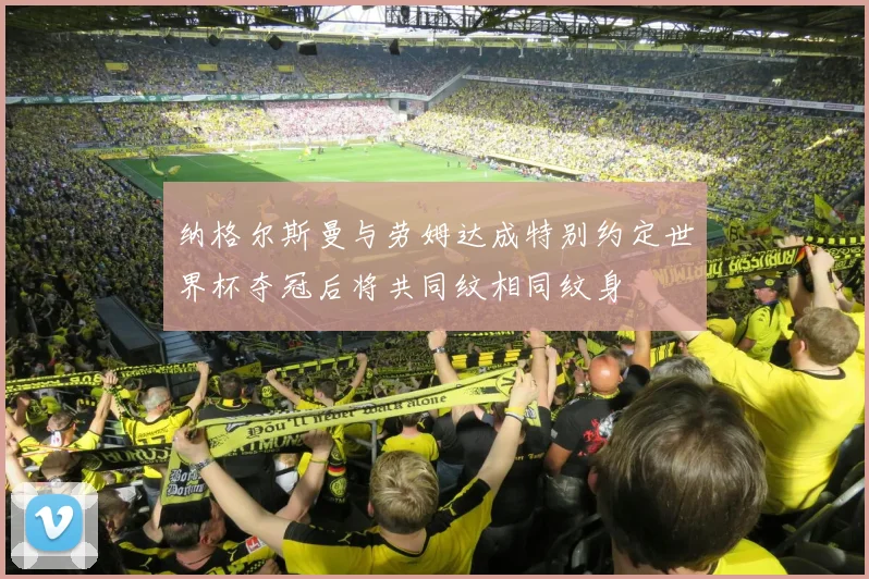 纳格尔斯曼与劳姆达成特别约定世界杯夺冠后将共同纹相同纹身