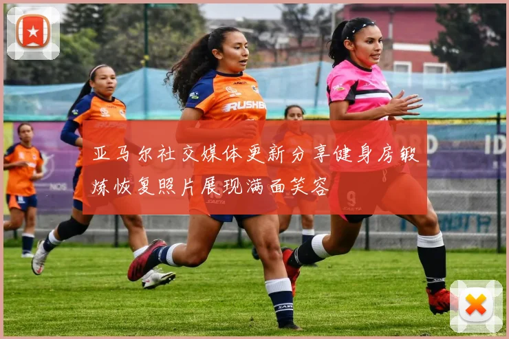 亚马尔社交媒体更新分享健身房锻炼恢复照片展现满面笑容
