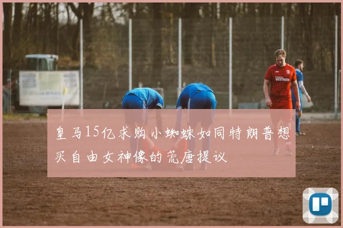 皇马15亿求购小蜘蛛如同特朗普想买自由女神像的荒唐提议