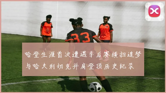 哈登生涯首次遭遇季后赛横扫追梦与哈夫利切克并肩登顶历史纪录