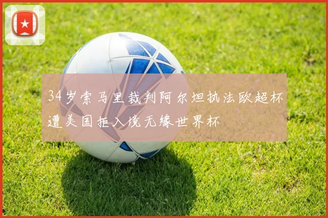 34岁索马里裁判阿尔坦执法欧超杯遭美国拒入境无缘世界杯