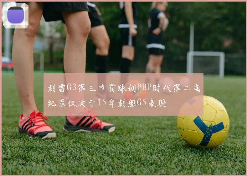 刺雷G3第三节罚球创PBP时代第二高纪录仅次于15年刺船G5表现