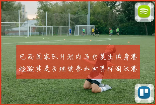 巴西国家队计划内马尔复出热身赛检验其是否继续参加世界杯淘汰赛