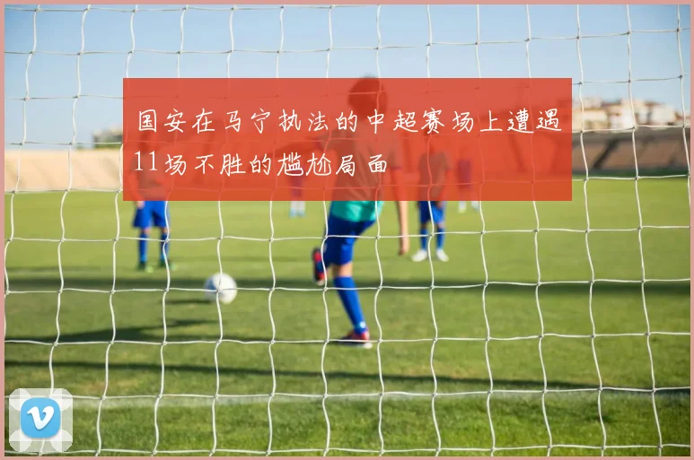 国安在马宁执法的中超赛场上遭遇11场不胜的尴尬局面