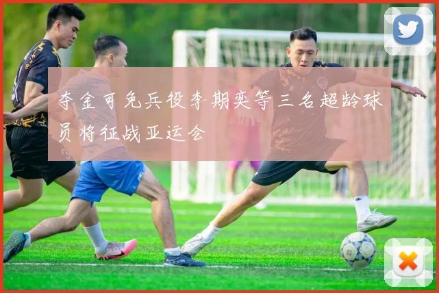 夺金可免兵役李期奕等三名超龄球员将征战亚运会