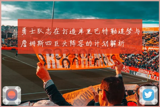 勇士队志在打造库里巴特勒追梦与詹姆斯四巨头阵容的计划解析