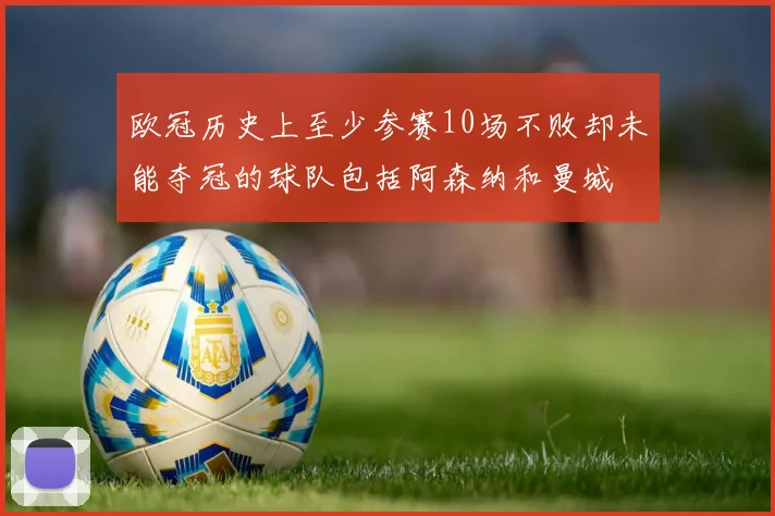 欧冠历史上至少参赛10场不败却未能夺冠的球队包括阿森纳和曼城