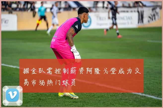 掘金队需控制薪资阿隆戈登成为交易市场热门球员